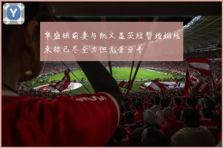 华盛顿前妻与凯文盖茨短暂婚姻结束称已尽全力但无奈分手