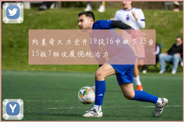约基奇火力全开19投16中砍下35分15板7助攻展现统治力