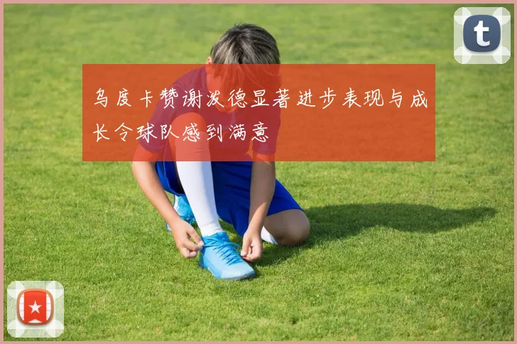 乌度卡赞谢泼德显著进步表现与成长令球队感到满意