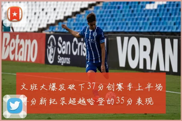 文班大爆发砍下37分创赛季上半场得分新纪录超越哈登的35分表现