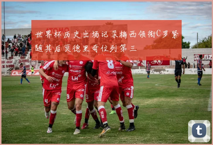 世界杯历史出场记录梅西领衔C罗紧随其后莫德里奇位列第三