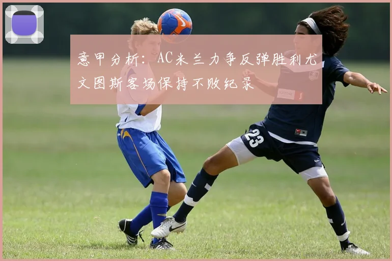 意甲分析：AC米兰力争反弹胜利尤文图斯客场保持不败纪录
