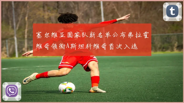 塞尔维亚国家队新名单公布弗拉霍维奇领衔A斯坦科维奇首次入选
