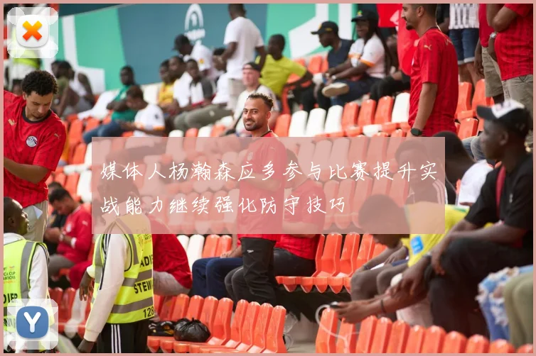 媒体人杨瀚森应多参与比赛提升实战能力继续强化防守技巧