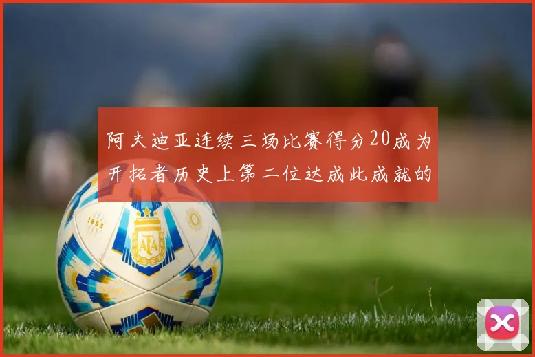 阿夫迪亚连续三场比赛得分20成为开拓者历史上第二位达成此成就的球员